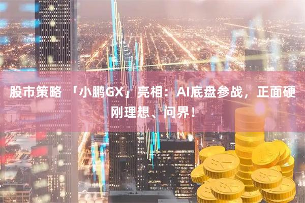 股市策略 「小鹏GX」亮相：AI底盘参战，正面硬刚理想、问界！