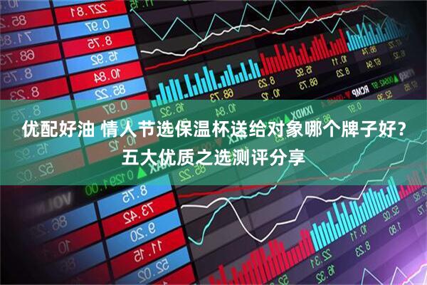 优配好油 情人节选保温杯送给对象哪个牌子好？五大优质之选测评分享