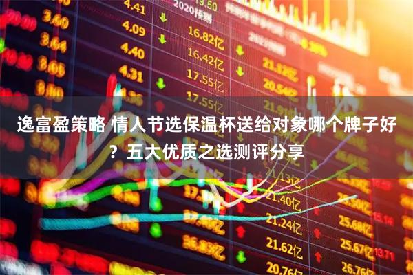 逸富盈策略 情人节选保温杯送给对象哪个牌子好？五大优质之选测评分享