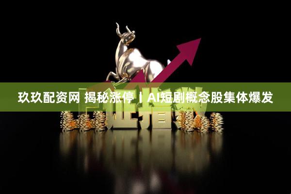 玖玖配资网 揭秘涨停丨AI短剧概念股集体爆发