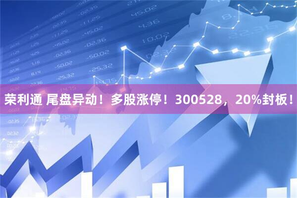 荣利通 尾盘异动！多股涨停！300528，20%封板！