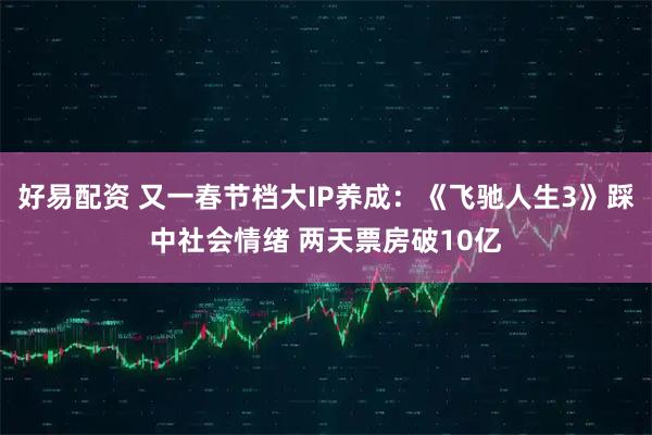好易配资 又一春节档大IP养成：《飞驰人生3》踩中社会情绪 两天票房破10亿