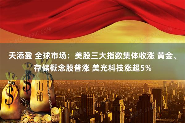 天添盈 全球市场：美股三大指数集体收涨 黄金、存储概念股普涨 美光科技涨超5%