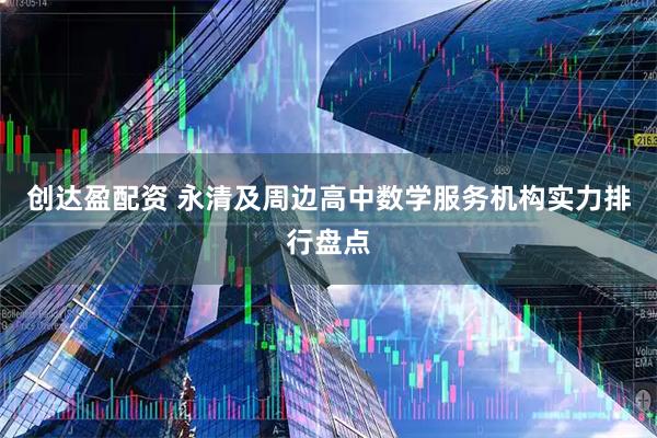 创达盈配资 永清及周边高中数学服务机构实力排行盘点