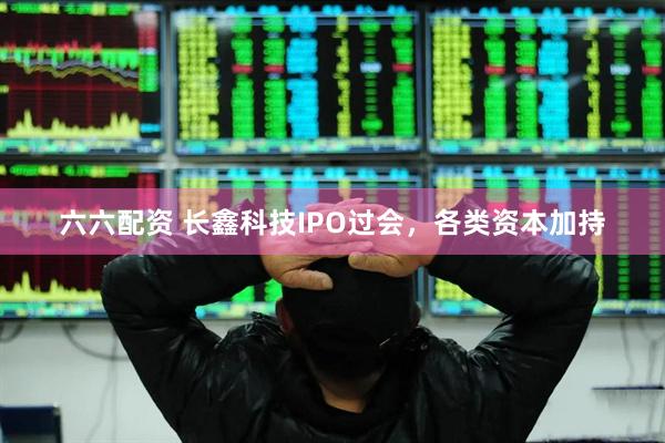 六六配资 长鑫科技IPO过会，各类资本加持