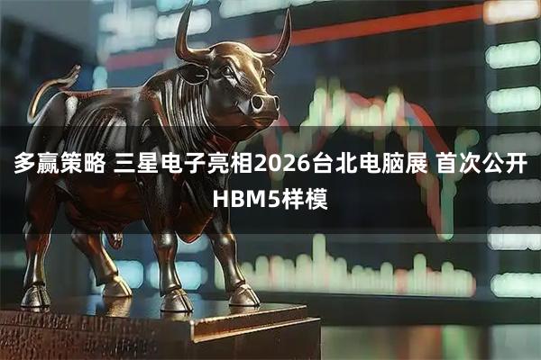 多赢策略 三星电子亮相2026台北电脑展 首次公开HBM5样模