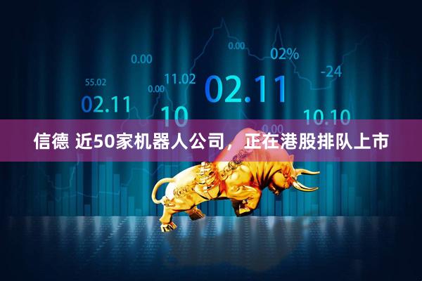 信德 近50家机器人公司，正在港股排队上市