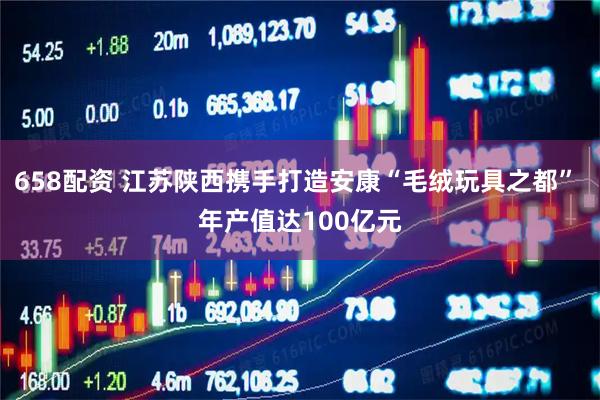 658配资 江苏陕西携手打造安康“毛绒玩具之都” 年产值达100亿元
