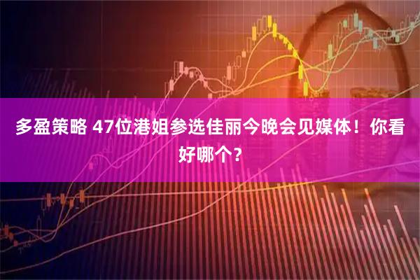 多盈策略 47位港姐参选佳丽今晚会见媒体！你看好哪个？