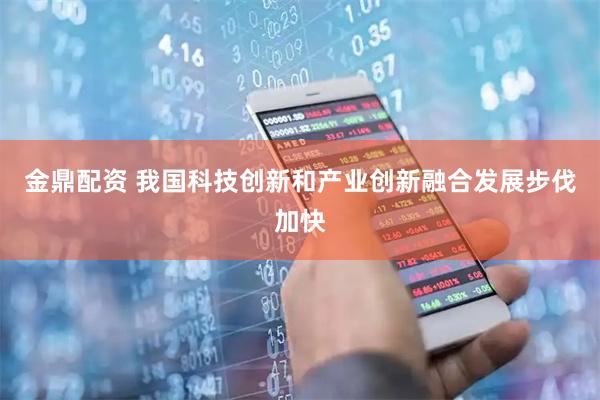 金鼎配资 我国科技创新和产业创新融合发展步伐加快