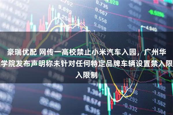 豪瑞优配 网传一高校禁止小米汽车入园，广州华立学院发布声明称未针对任何特定品牌车辆设置禁入限制