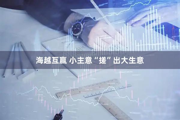 海越互赢 小主意“搓”出大生意