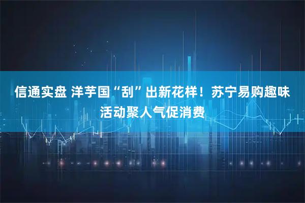 信通实盘 洋芋国“刮”出新花样！苏宁易购趣味活动聚人气促消费