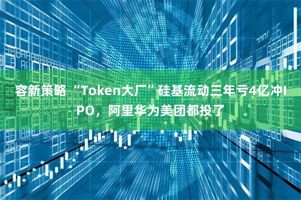 容新策略 “Token大厂”硅基流动三年亏4亿冲IPO，阿里华为美团都投了