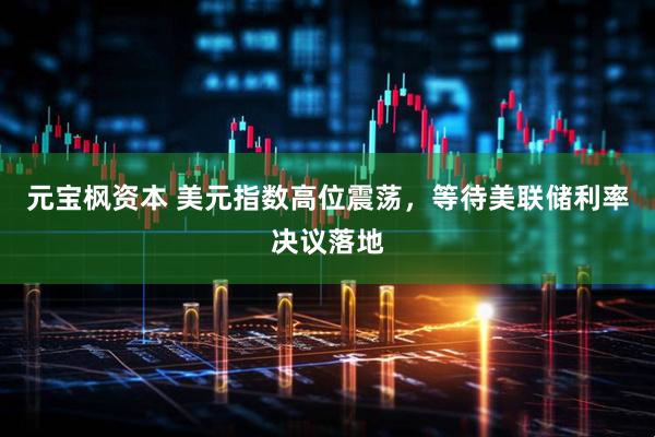 元宝枫资本 美元指数高位震荡，等待美联储利率决议落地