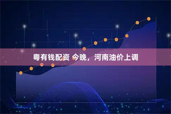 粤有钱配资 今晚，河南油价上调