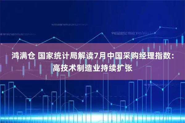 鸿满仓 国家统计局解读7月中国采购经理指数：高技术制造业持续扩张