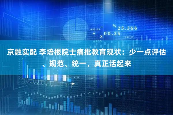 京融实配 李培根院士痛批教育现状：少一点评估、规范、统一，真正活起来