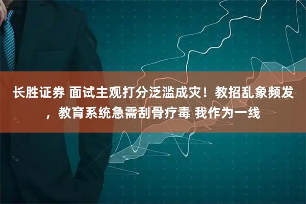 长胜证券 面试主观打分泛滥成灾！教招乱象频发，教育系统急需刮骨疗毒 我作为一线