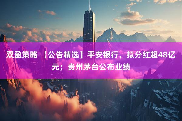 双盈策略 【公告精选】平安银行，拟分红超48亿元；贵州茅台公布业绩